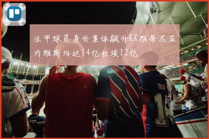 法甲球员身价集体飙升KK维蒂尼亚内维斯均达14亿杜埃12亿