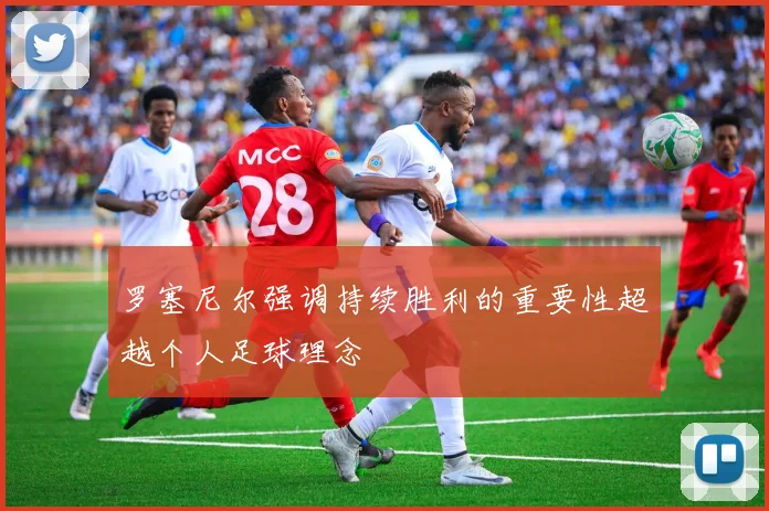 罗塞尼尔强调持续胜利的重要性超越个人足球理念