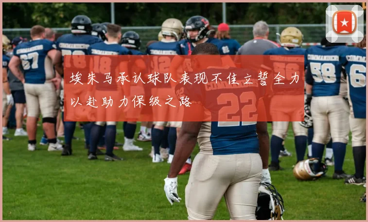 埃朱马承认球队表现不佳立誓全力以赴助力保级之路