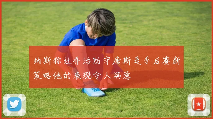 纳斯称让乔治防守唐斯是季后赛新策略他的表现令人满意