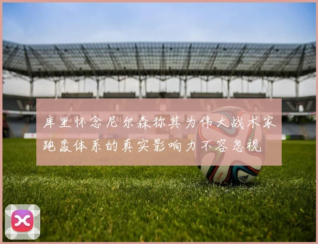 库里怀念尼尔森称其为伟大战术家跑轰体系的真实影响力不容忽视