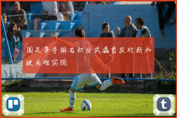 国足争夺排名积分武磊首发对新加坡或难实现