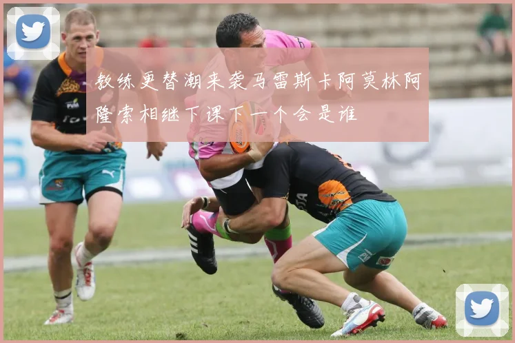 教练更替潮来袭马雷斯卡阿莫林阿隆索相继下课下一个会是谁