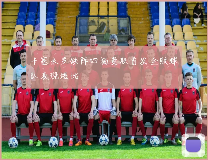 卡塞米罗缺阵四场曼联首发全败球队表现堪忧