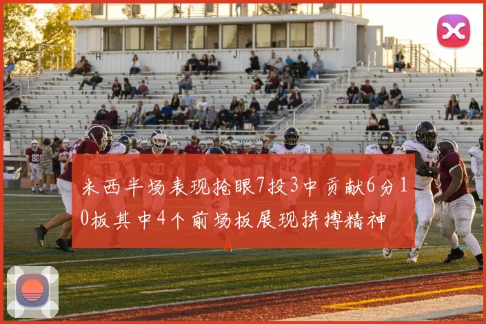 米西半场表现抢眼7投3中贡献6分10板其中4个前场板展现拼搏精神