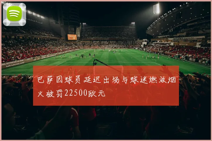 巴萨因球员延迟出场与球迷燃放烟火被罚22500欧元