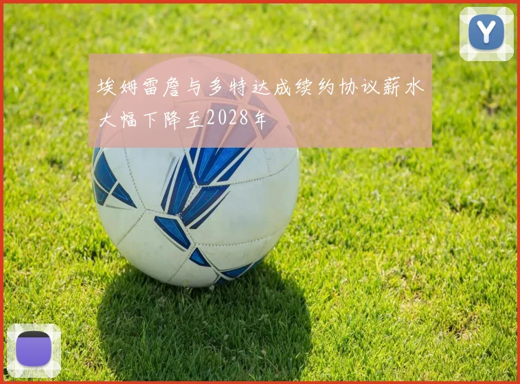 埃姆雷詹与多特达成续约协议薪水大幅下降至2028年