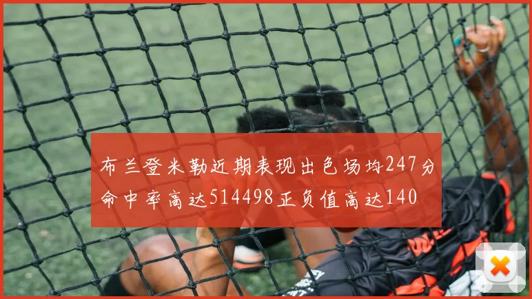 布兰登米勒近期表现出色场均247分命中率高达514498正负值高达140