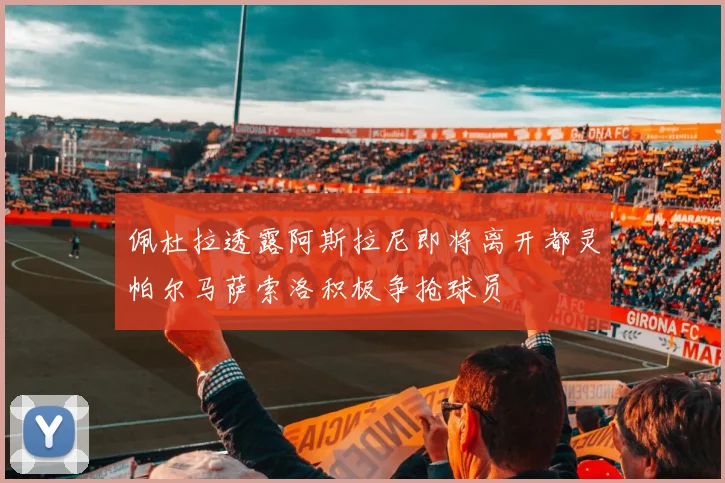 佩杜拉透露阿斯拉尼即将离开都灵帕尔马萨索洛积极争抢球员