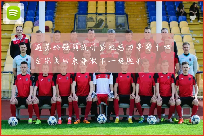 道苏姆强调提升紧迫感力争每个回合完美结束争取下一场胜利