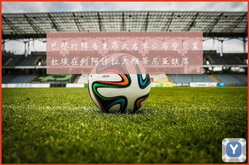 巴黎对阵洛里昂大名单公布登贝莱杜埃在列阿什拉夫维蒂尼亚缺席