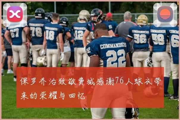保罗乔治致敬费城感谢76人球衣带来的荣耀与回忆