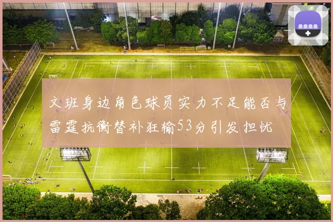 文班身边角色球员实力不足能否与雷霆抗衡替补狂输53分引发担忧
