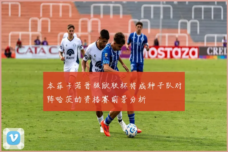 本菲卡若晋级欧联杯将成种子队对阵哈茨的资格赛前景分析