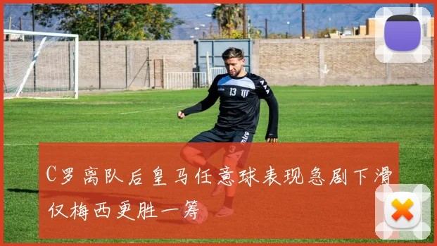 C罗离队后皇马任意球表现急剧下滑仅梅西更胜一筹