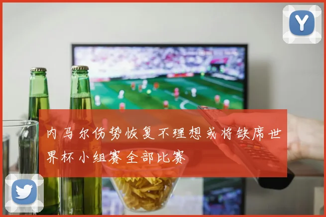 内马尔伤势恢复不理想或将缺席世界杯小组赛全部比赛