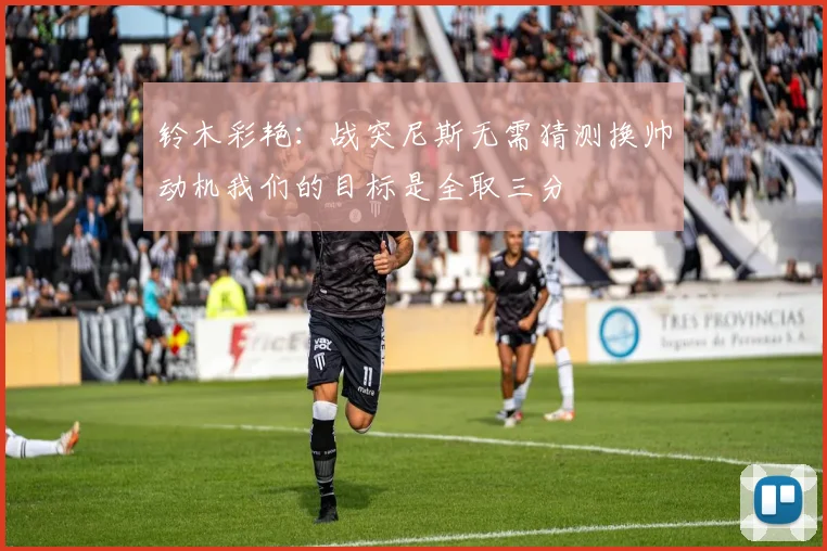 铃木彩艳:战突尼斯无需猜测换帅动机我们的目标是全取三分