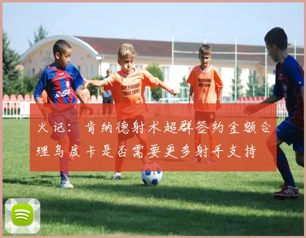 火记:肯纳德射术超群签约金额合理乌度卡是否需要更多射手支持
