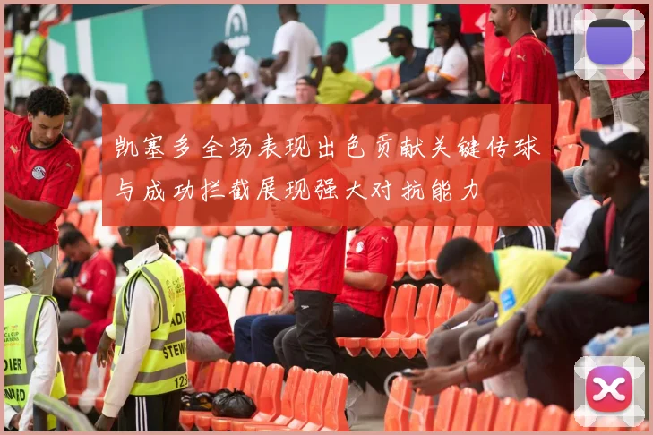 凯塞多全场表现出色贡献关键传球与成功拦截展现强大对抗能力