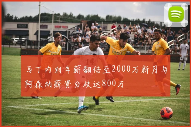 马丁内利年薪翻倍至2000万新月与阿森纳薪资分歧达800万