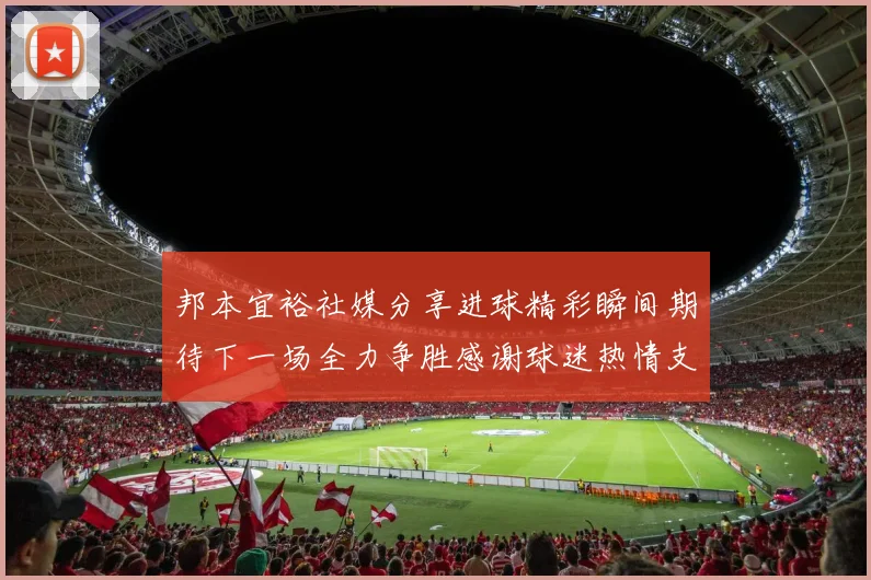 邦本宜裕社媒分享进球精彩瞬间期待下一场全力争胜感谢球迷热情支持