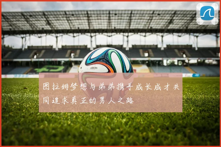 图拉姆梦想与弟弟携手成长成才共同追求真正的男人之路