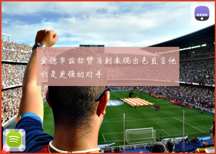爱德华兹称赞马刺表现出色直言他们是更强的对手