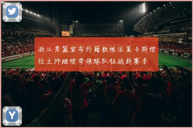 浙江男篮宣布外籍教练法莱卡斯续任主帅继续带领球队征战新赛季