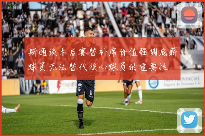 斯通谈季后赛替补席价值强调底薪球员无法替代核心球员的重要性