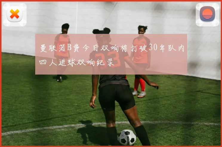 曼联若B费今日双响将打破30年队内四人进球双响纪录
