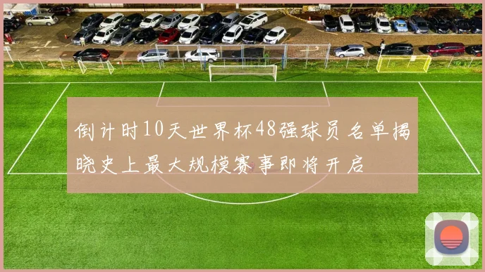 倒计时10天世界杯48强球员名单揭晓史上最大规模赛事即将开启