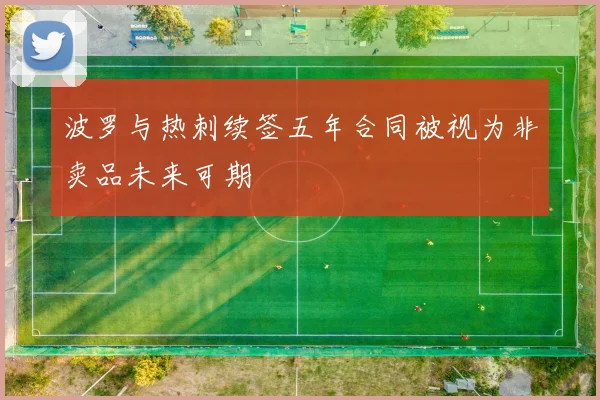 波罗与热刺续签五年合同被视为非卖品未来可期