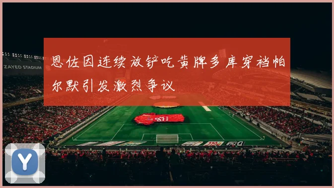 恩佐因连续放铲吃黄牌多库穿裆帕尔默引发激烈争议