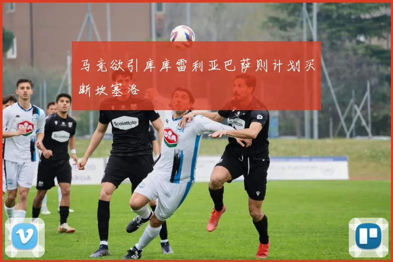 马竞欲引库库雷利亚巴萨则计划买断坎塞洛