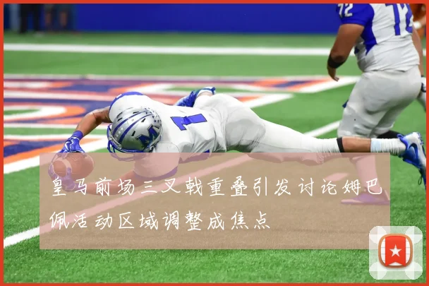 皇马前场三叉戟重叠引发讨论姆巴佩活动区域调整成焦点