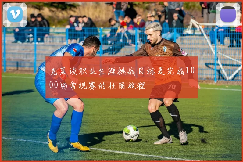 克莱谈职业生涯挑战目标是完成1000场常规赛的壮丽旅程