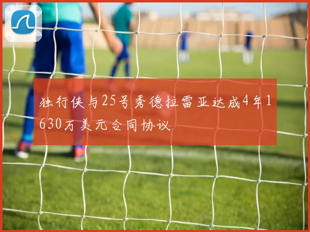 独行侠与25号秀德拉雷亚达成4年1630万美元合同协议