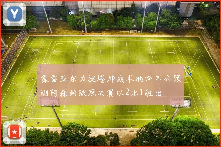 蒙雷亚尔力挺塔帅战术批评不公预测阿森纳欧冠决赛以2比1胜出