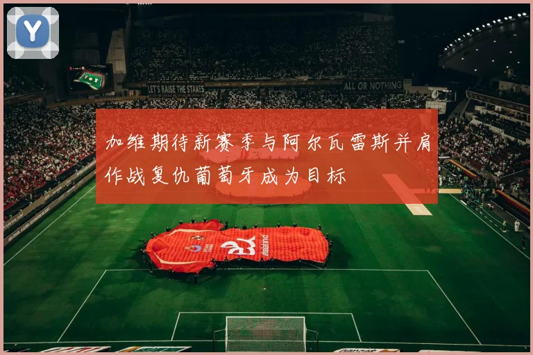 加维期待新赛季与阿尔瓦雷斯并肩作战复仇葡萄牙成为目标