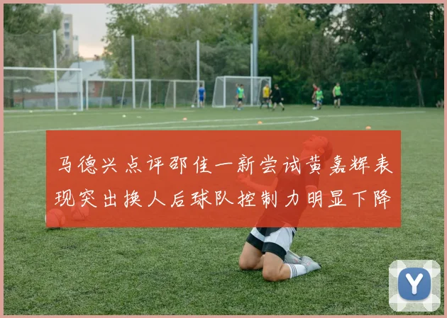 马德兴点评邵佳一新尝试黄嘉辉表现突出换人后球队控制力明显下降