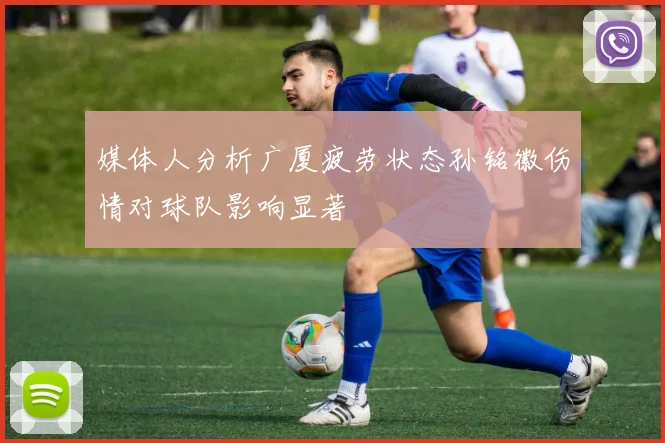 媒体人分析广厦疲劳状态孙铭徽伤情对球队影响显著
