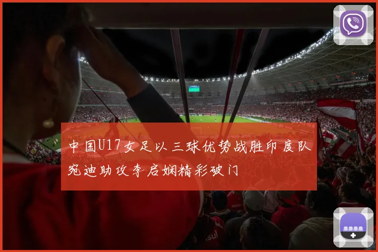 中国U17女足以三球优势战胜印度队宛迪助攻李启娴精彩破门