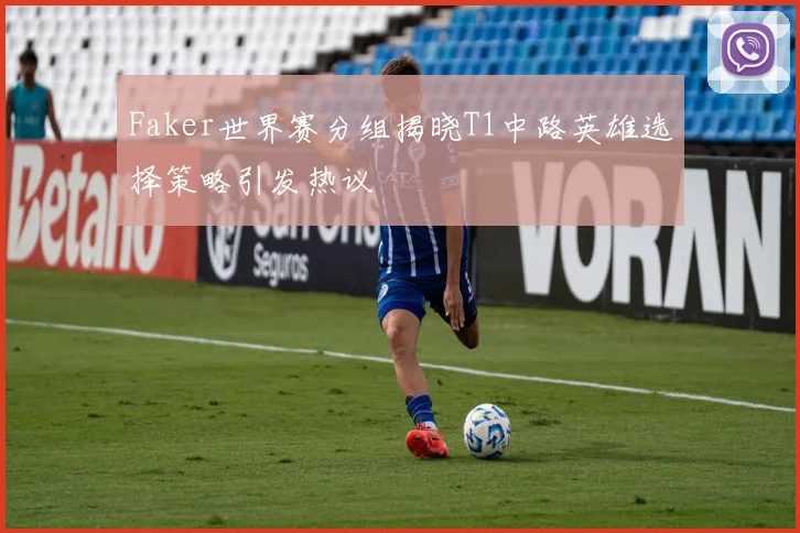 Faker世界赛分组揭晓T1中路英雄选择策略引发热议