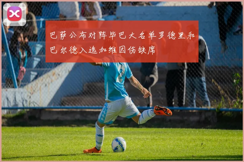 巴萨公布对阵毕巴大名单罗德里和巴尔德入选加维因伤缺席