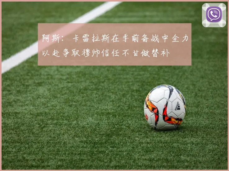 阿斯:卡雷拉斯在季前备战中全力以赴争取穆帅信任不甘做替补